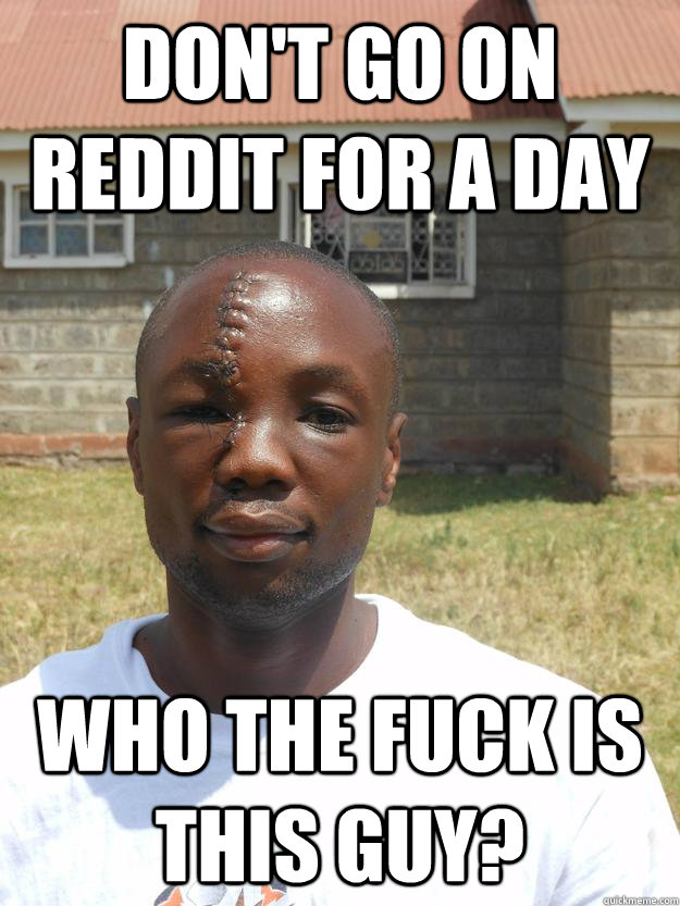 Don't go on reddit for a day Who the fuck is this guy?  