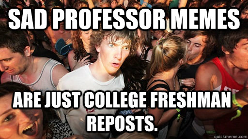 Sad professor memes are just college freshman reposts.  Sudden Clarity Clarence