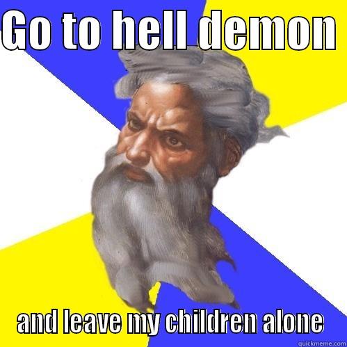 GO TO HELL DEMON  AND LEAVE MY CHILDREN ALONE Advice God