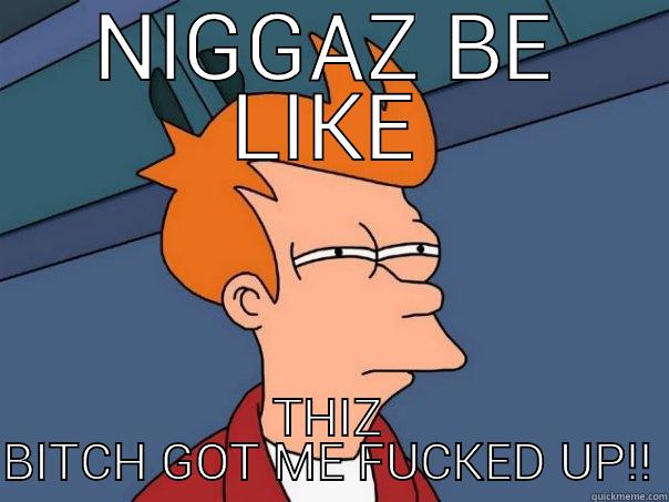 NIGGAZ BE LIKE THIZ BITCH GOT ME FUCKED UP!! Futurama Fry