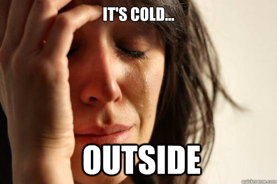 It's Cold...  Outside  First World Problems