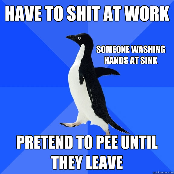 Have to shit at work Pretend to pee until they leave someone washing hands at sink  Socially Awkward Penguin