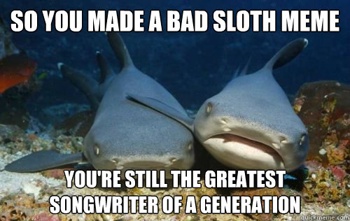 So you made a bad sloth meme you're still the greatest songwriter of a generation - So you made a bad sloth meme you're still the greatest songwriter of a generation  Compassionate Shark Friend