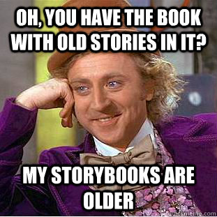 Oh, you have the book with old stories in it? My storybooks are older  Condescending Wonka