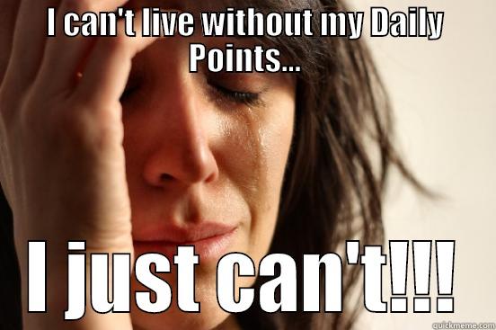I CAN'T LIVE WITHOUT MY DAILY POINTS... I JUST CAN'T!!! First World Problems