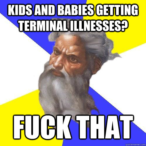 Kids and babies getting terminal illnesses?  Fuck that  Advice God
