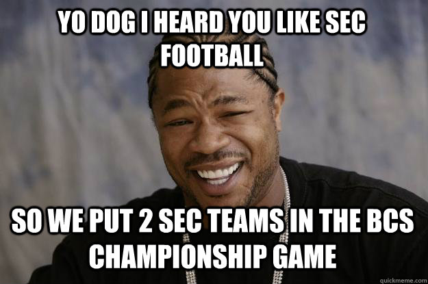 Yo dog I heard you like SEC football So we put 2 sec teams in the BCS championship game  Xzibit meme