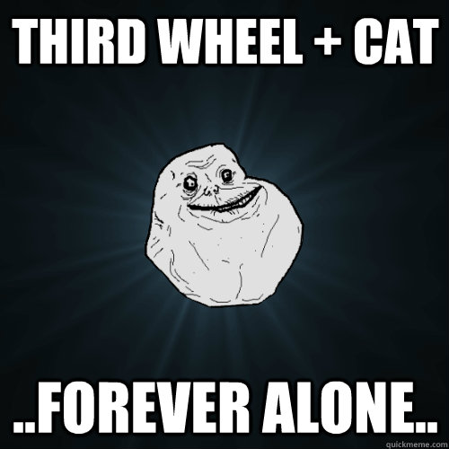 Third Wheel + Cat ..Forever Alone..  Forever Alone