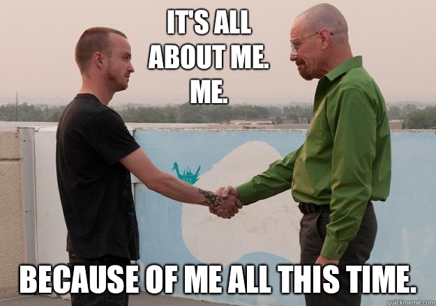 It's all about me. 
Me.  Because of me all this time.   Breaking Bad spoiler