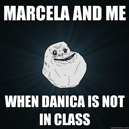 marcela and me when danica is not in class   Forever Alone