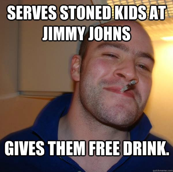 Serves stoned kids at jimmy johns Gives them free drink. - Serves stoned kids at jimmy johns Gives them free drink.  Misc