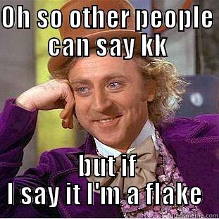 OH SO OTHER PEOPLE CAN SAY KK BUT IF I SAY IT I'M A FLAKE  Creepy Wonka