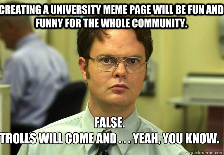 Creating a university meme page will be fun and funny for the whole community. False.
Trolls will come and . . . Yeah, you know.  Schrute