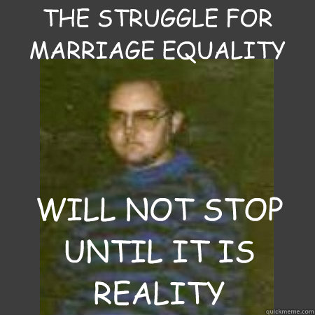 THE STRUGGLE FOR MARRIAGE EQUALITY WILL NOT STOP UNTIL IT IS REALITY  