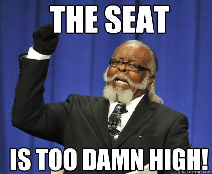 The Seat Is Too damn high!  Too Damn High
