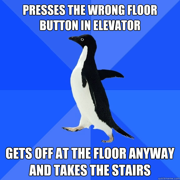Presses the wrong floor button in elevator Gets off at the floor anyway and takes the stairs  Socially Awkward Penguin