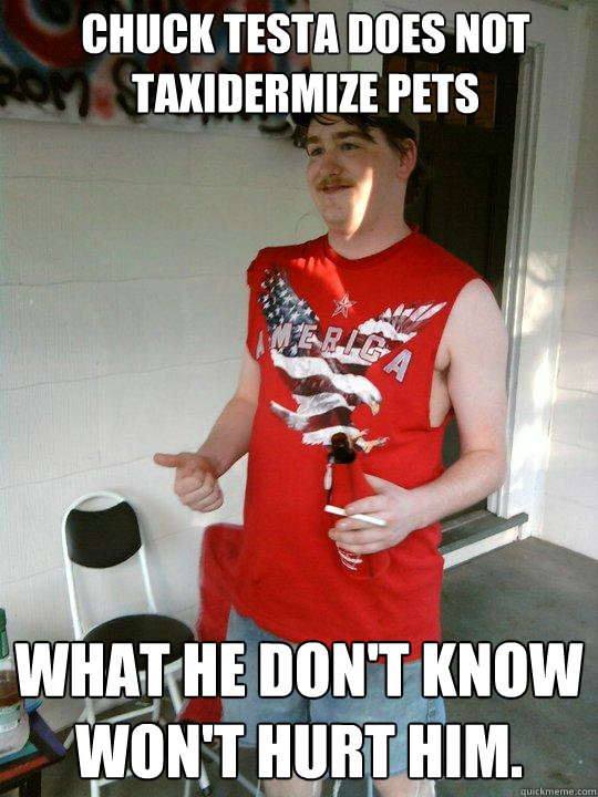 chuck testa does not taxidermize pets what he don't know won't hurt him.  Redneck Randal