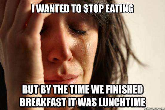 I wanted to stop eating but by the time we finished breakfast it was lunchtime  First World Problems