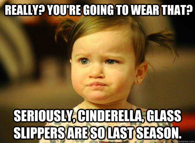 Really? You're going to wear that? Seriously, Cinderella, glass slippers are so last season. - Really? You're going to wear that? Seriously, Cinderella, glass slippers are so last season.  Judgemental Toddler