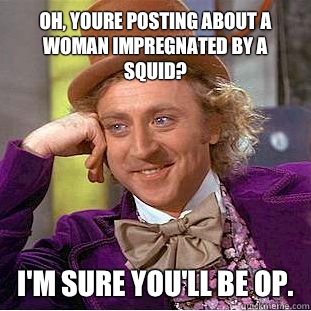 Oh, youre posting about a woman impregnated by a squid?
 I'm sure you'll be OP.  Condescending Wonka