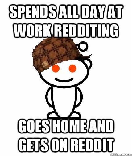 Spends all day at work redditing goes home and gets on reddit  Scumbag Redditor