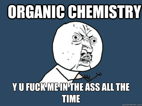 Organic chemistry y u fuck me in the ass all the time - Organic chemistry y u fuck me in the ass all the time  Y U No