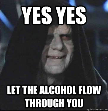 YES YES let the alcohol flow through you  