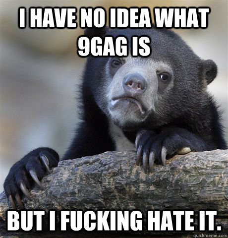 I have no idea what 9gag is But I fucking hate it.  Confession Bear