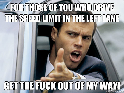 for those of you who drive the speed limit in the left lane get the fuck out of my way! - for those of you who drive the speed limit in the left lane get the fuck out of my way!  Asshole driver