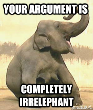 your argument is completely Irrelephant - your argument is completely Irrelephant  Irrelephant