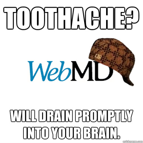 Toothache? Will drain promptly into your brain.  Scumbag WebMD