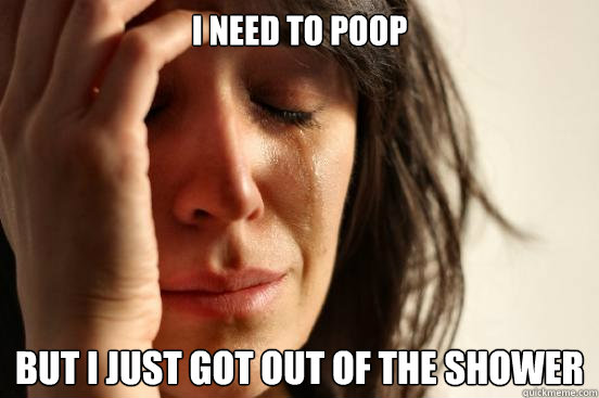 I need to poop But I just got out of the shower  First World Problems