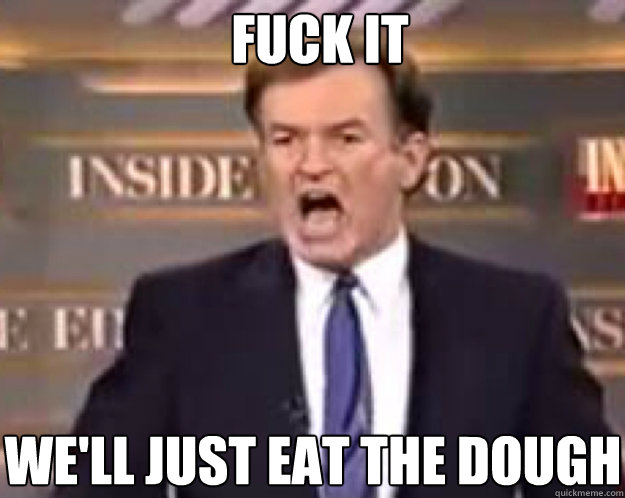FUCK IT We'll Just eat the dough  fuck it bill