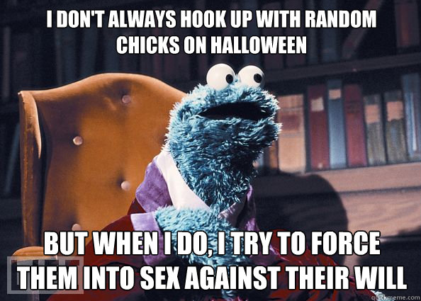 I don't always hook up with random chicks on Halloween but when i do, i try to force them into sex against their will  Cookieman