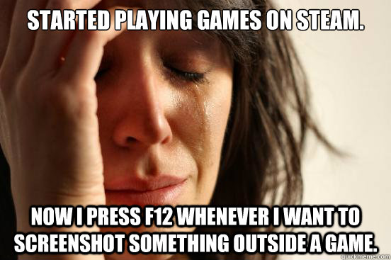 Started playing games on Steam. Now I press F12 whenever I want to screenshot something outside a game.   First World Problems