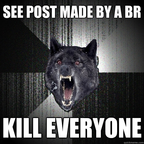 see post made by a br kill everyone  Insanity Wolf