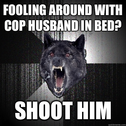 Fooling around with cop husband in bed? Shoot him  Insanity Wolf