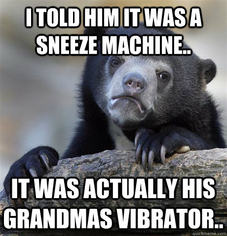 I told him it was a sneeze machine.. It was actually his grandmas vibrator..  Confession Bear