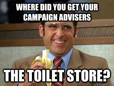 where did you get your campaign advisers the toilet store?  Brick Tamland