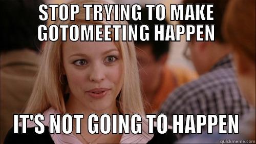 STOP TRYING TO MAKE GOTOMEETING HAPPEN IT'S NOT GOING TO HAPPEN regina george