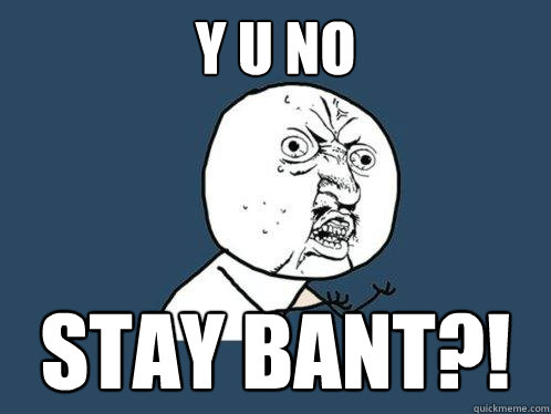 Y U NO STAY BANT?!  Y U No