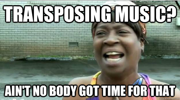 Transposing music? Ain't no body got time for that  AINT NO BODY GOT TIME FOR DAT