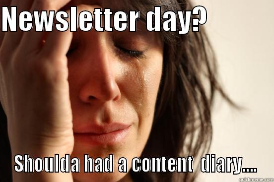 NEWSLETTER DAY?             SHOULDA HAD A CONTENT  DIARY.... First World Problems
