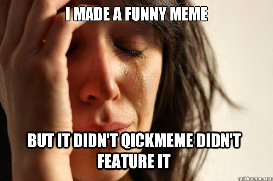 i made a funny meme but it didn't qickmeme didn't feature it  First World Problems