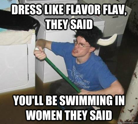 dress like flavor flav, they said you'll be swimming in women they said  They said