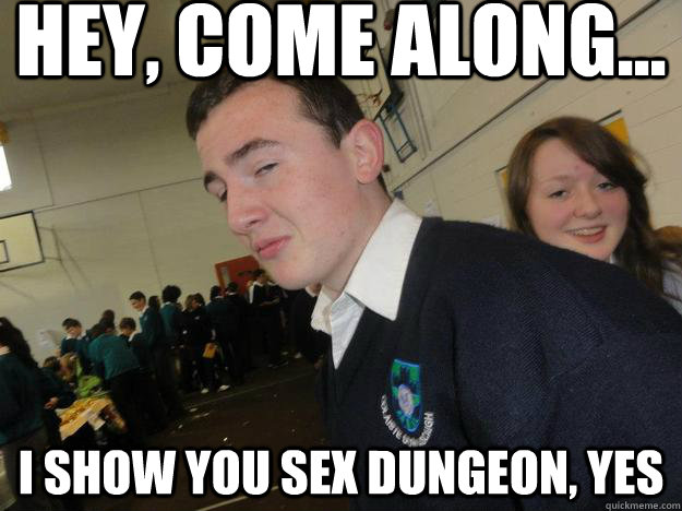 hey, come along... i show you sex dungeon, yes  s3x dungeon