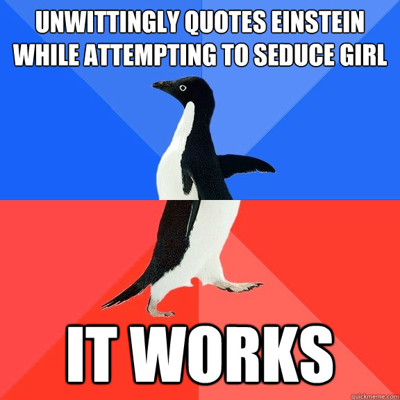 Unwittingly quotes einstein while attempting to seduce girl  It Works  Socially Awkward Awesome Penguin