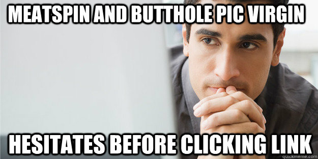 meatspin and butthole pic virgin hesitates before clicking link  