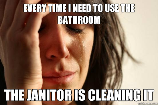 every time i need to use the bathroom the janitor is cleaning it  First World Problems