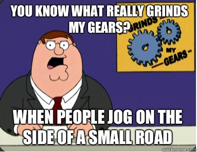 you know what really grinds my gears? When people jog on the side of a small road  Grinds my gears